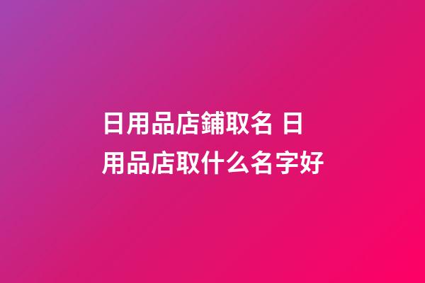 日用品店鋪取名 日用品店取什么名字好-第1張-店鋪起名-玄機派